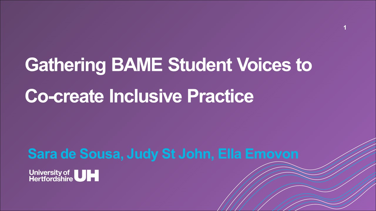 </br></br> Sara de Sousa, Judy St. John and Emmanuella Emovon (University of Hertfordshire) Gathering BAME Student Voices to Co-create Inclusive Practice </br></br>